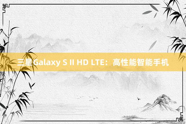 三星Galaxy S II HD LTE：高性能智能手机