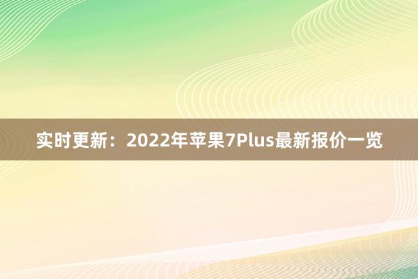 实时更新：2022年苹果7Plus最新报价一览